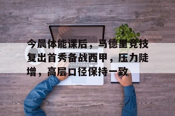 今晨体能课后，马德里竞技复出首秀备战西甲，压力陡增，高层口径保持一致(马德里竞技换队徽了)-凯发体育下载