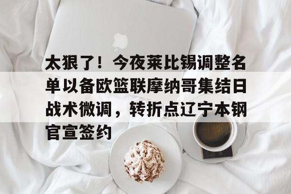 包含太狠了！今夜莱比锡调整名单以备欧篮联摩纳哥集结日战术微调，转折点辽宁本钢官宣签约的词条-凯发在线入口